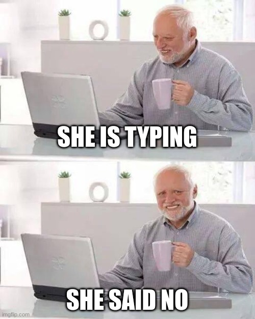 Hide the Pain Harold Meme | SHE IS TYPING; SHE SAID NO | image tagged in memes,hide the pain harold | made w/ Imgflip meme maker