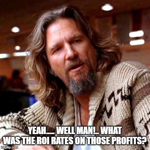 Confused Lebowski Meme | YEAH..... WELL MAN!.. WHAT WAS THE ROI RATES ON THOSE PROFITS? | image tagged in memes,confused lebowski | made w/ Imgflip meme maker