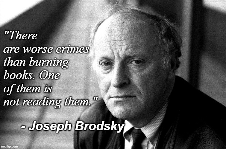 Joseph Brodsky | "There are worse crimes than burning books. One of them is not reading them."; - Joseph Brodsky | image tagged in rmk,book burning,wisdom | made w/ Imgflip meme maker