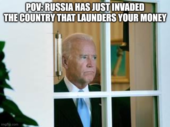 sad biden | POV: RUSSIA HAS JUST INVADED THE COUNTRY THAT LAUNDERS YOUR MONEY | image tagged in sad biden | made w/ Imgflip meme maker