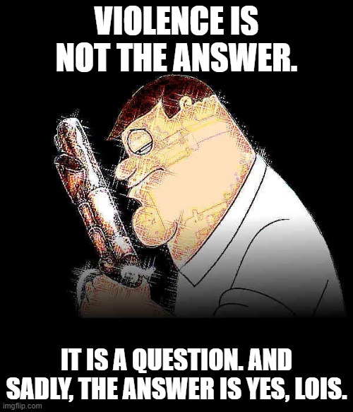Also hello again, I had a bit of homework to finish | VIOLENCE IS NOT THE ANSWER. IT IS A QUESTION. AND SADLY, THE ANSWER IS YES, LOIS. | made w/ Imgflip meme maker