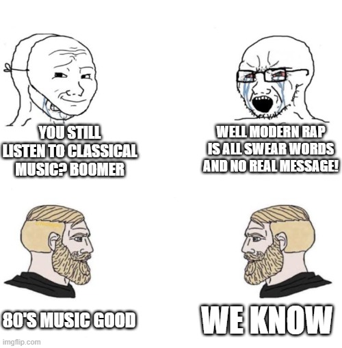 never gonna give you up | YOU STILL LISTEN TO CLASSICAL MUSIC? BOOMER; WELL MODERN RAP IS ALL SWEAR WORDS AND NO REAL MESSAGE! WE KNOW; 80'S MUSIC GOOD | image tagged in chad we know,memes,music,80s music,rap,never gonna give you up | made w/ Imgflip meme maker