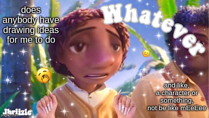 ✨ w h a t e v e r ✨ | does anybody have drawing ideas for me to do; and like, a character or something, not be like mEeEee | image tagged in w h a t e v e r | made w/ Imgflip meme maker