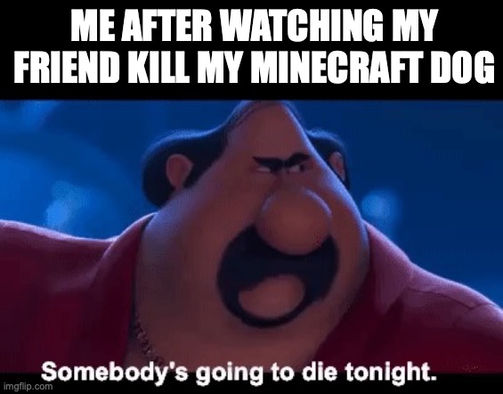 never kill someone else dog! | ME AFTER WATCHING MY FRIEND KILL MY MINECRAFT DOG | image tagged in somebody's going to die tonight,funny,memes,minecraft,dog,fun | made w/ Imgflip meme maker