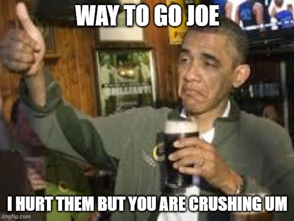 Obama celebrating Americas fall | WAY TO GO JOE; I HURT THEM BUT YOU ARE CRUSHING UM | image tagged in go home obama you're drunk,obama celebrating,america in decline,democrat war on freedom,a tyrant walks into a bar,has been | made w/ Imgflip meme maker