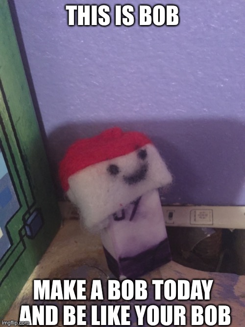 Bob | THIS IS BOB; MAKE A BOB TODAY
 AND BE LIKE YOUR BOB | image tagged in bob | made w/ Imgflip meme maker