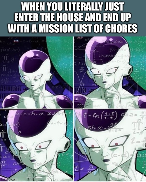 Lol Frieza | WHEN YOU LITERALLY JUST ENTER THE HOUSE AND END UP WITH A MISSION LIST OF CHORES | image tagged in thinking frieza,chores | made w/ Imgflip meme maker