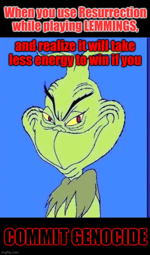 The LEMMINGS app is my current obsession | When you use Resurrection while playing LEMMINGS, and realize it will take less energy to win if you; COMMIT GENOCIDE | image tagged in narrow black strip background,good grinch,memes,lemmings,video games,have fun | made w/ Imgflip meme maker