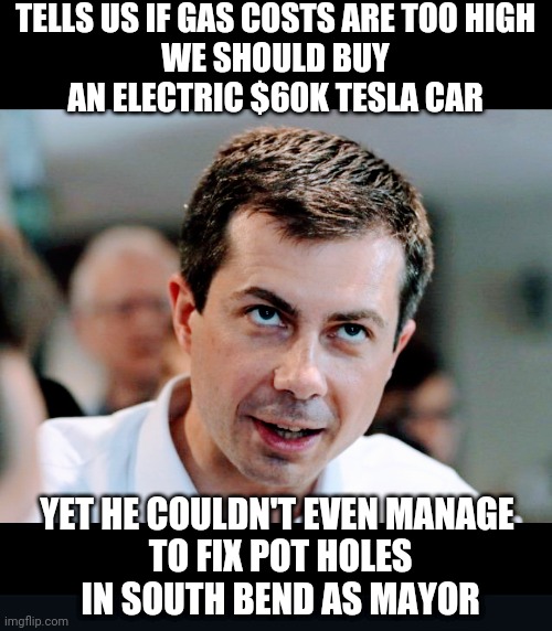 Good Logic, Pete... | TELLS US IF GAS COSTS ARE TOO HIGH
WE SHOULD BUY
AN ELECTRIC $60K TESLA CAR; YET HE COULDN'T EVEN MANAGE
 TO FIX POT HOLES
 IN SOUTH BEND AS MAYOR | image tagged in liberals,mayor pete,biden,democrats,gas,inflation | made w/ Imgflip meme maker