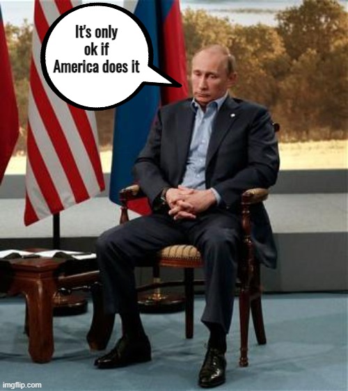 It's only ok if America does it | image tagged in vladimir putin | made w/ Imgflip meme maker