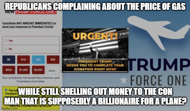 Trump Plane | REPUBLICANS COMPLAINING ABOUT THE PRICE OF GAS; WHILE STILL SHELLING OUT MONEY TO THE CON MAN THAT IS SUPPOSEDLY A BILLIONAIRE FOR A PLANE? | image tagged in trump plane | made w/ Imgflip meme maker