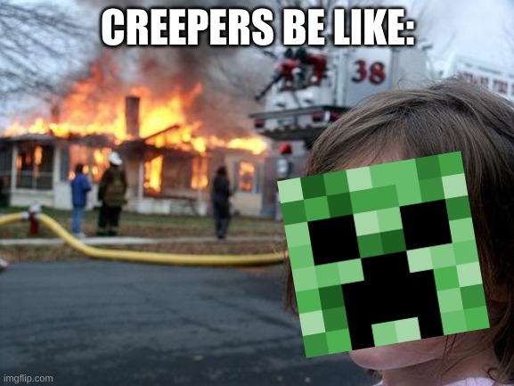 creeper be like | CREEPERS BE LIKE: | image tagged in memes,disaster girl,minecraft creeper | made w/ Imgflip meme maker