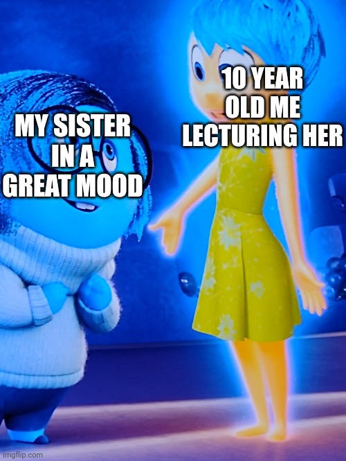 This is true | 10 YEAR OLD ME LECTURING HER; MY SISTER IN A GREAT MOOD | image tagged in mood | made w/ Imgflip meme maker