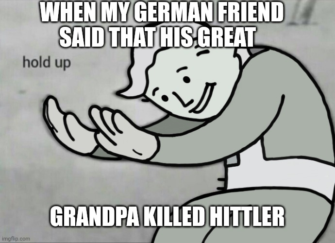 Lmao | WHEN MY GERMAN FRIEND SAID THAT HIS GREAT; GRANDPA KILLED HITTLER | image tagged in wait hold up | made w/ Imgflip meme maker
