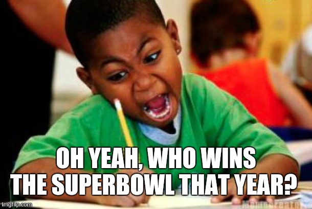 Writing | OH YEAH, WHO WINS THE SUPERBOWL THAT YEAR? | image tagged in writing | made w/ Imgflip meme maker