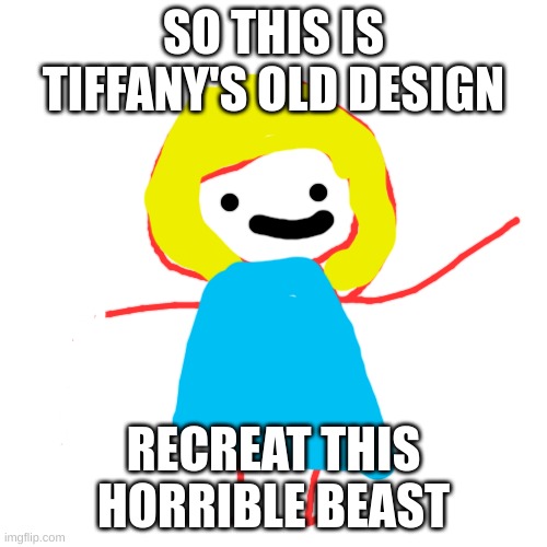 Blank Transparent Square | SO THIS IS TIFFANY'S OLD DESIGN; RECREAT THIS HORRIBLE BEAST | image tagged in memes,blank transparent square | made w/ Imgflip meme maker