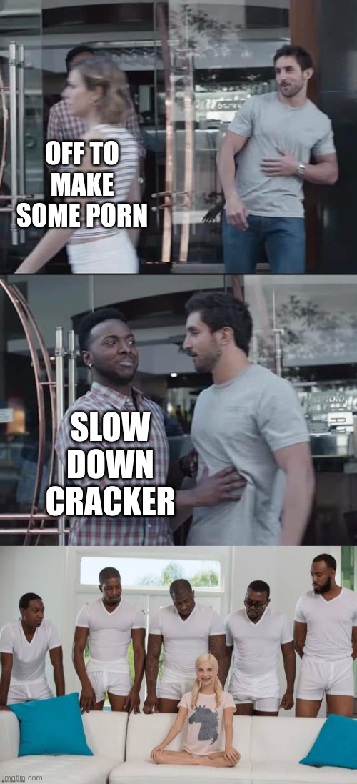 Blame it on Tyler Zed....he reminded me of this one | OFF TO MAKE SOME PORN; SLOW DOWN CRACKER | image tagged in black guy stopping,one girl five guys | made w/ Imgflip meme maker