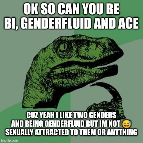 Help and thx but also sorry | OK SO CAN YOU BE BI, GENDERFLUID AND ACE; CUZ YEAH I LIKE TWO GENDERS AND BEING GENDERFLUID BUT IM NOT 😅 SEXUALLY ATTRACTED TO THEM OR ANYTHING | image tagged in memes,philosoraptor | made w/ Imgflip meme maker