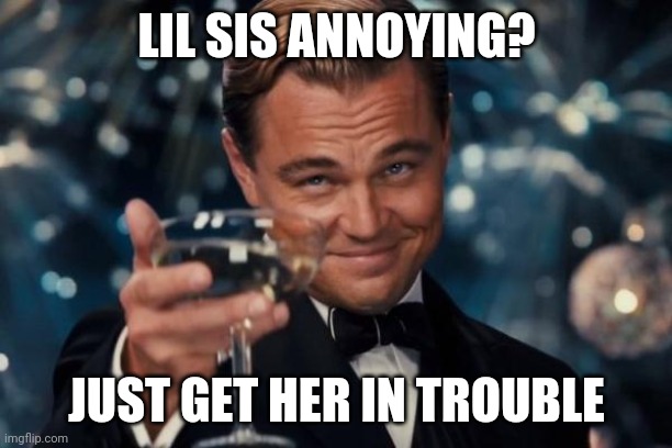 Leonardo Dicaprio Cheers Meme | LIL SIS ANNOYING? JUST GET HER IN TROUBLE | image tagged in memes,leonardo dicaprio cheers | made w/ Imgflip meme maker