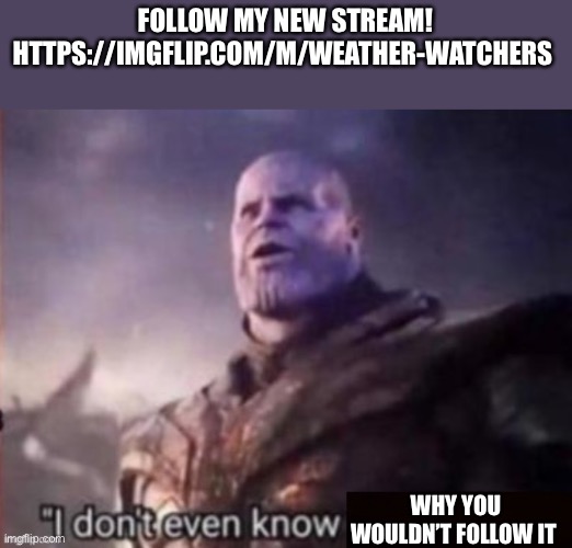 https://imgflip.com/m/Weather-Watchers | FOLLOW MY NEW STREAM! HTTPS://IMGFLIP.COM/M/WEATHER-WATCHERS; WHY YOU WOULDN’T FOLLOW IT | image tagged in i don t even know | made w/ Imgflip meme maker