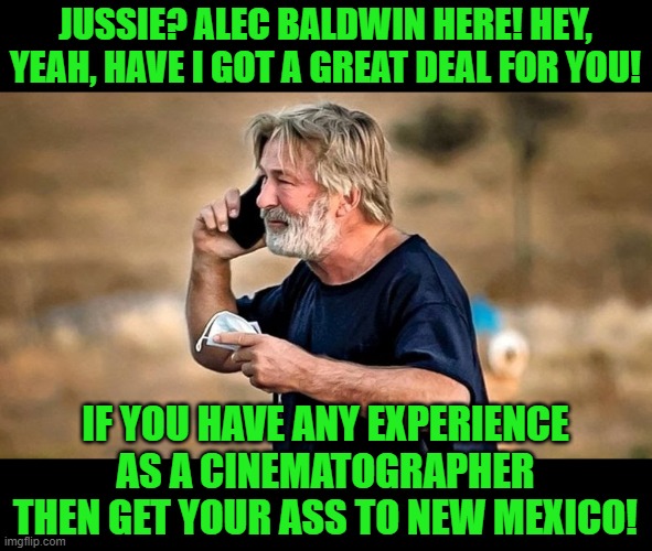 Alec Baldwin D&D | JUSSIE? ALEC BALDWIN HERE! HEY, YEAH, HAVE I GOT A GREAT DEAL FOR YOU! IF YOU HAVE ANY EXPERIENCE AS A CINEMATOGRAPHER THEN GET YOUR ASS TO  | image tagged in alec baldwin d d | made w/ Imgflip meme maker