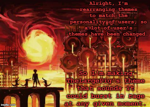 Land of Heat and Clockwork | Alright, I'm rearranging themes to match the personality of users, so a lot of user's themes have been changed. So I'm making TheLargePig's theme that sounds it could burst in rage at any given moment. | image tagged in land of heat and clockwork | made w/ Imgflip meme maker