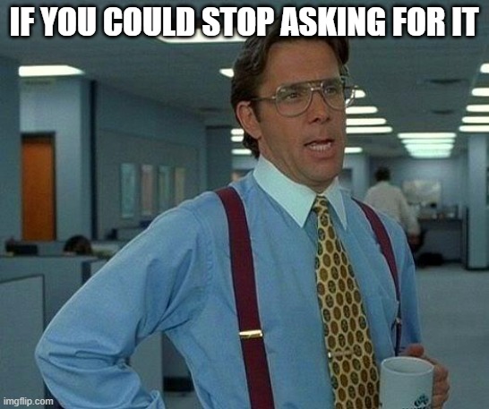 That Would Be Great Meme | IF YOU COULD STOP ASKING FOR IT | image tagged in memes,that would be great | made w/ Imgflip meme maker