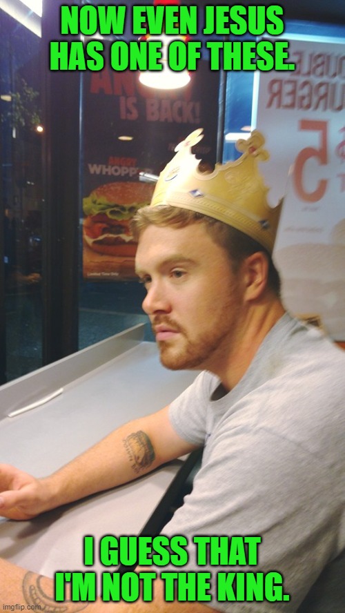 Depressed Burger King | NOW EVEN JESUS HAS ONE OF THESE. I GUESS THAT I'M NOT THE KING. | image tagged in depressed burger king | made w/ Imgflip meme maker