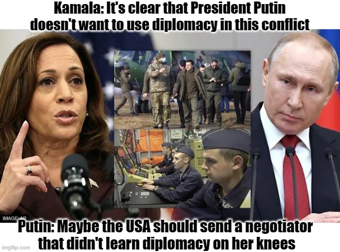 WTH? The USA sent Cackling Kamala to Poland ??? | Kamala: It's clear that President Putin doesn't want to use diplomacy in this conflict; Putin: Maybe the USA should send a negotiator 
that didn't learn diplomacy on her knees | image tagged in kamala harris,vladimir putin | made w/ Imgflip meme maker