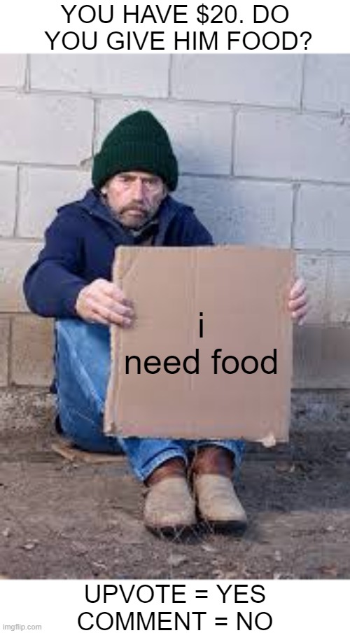 Upvote for homeless people | YOU HAVE $20. DO
 YOU GIVE HIM FOOD? i need food; UPVOTE = YES
COMMENT = NO | image tagged in memes,homeless sign,homeless,upvote,funny,food | made w/ Imgflip meme maker