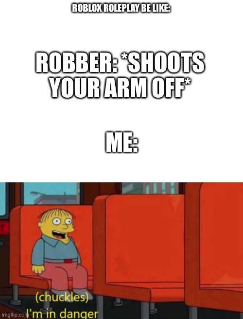 “I’M INVINCIBLE HAHAHAHAHA” | ROBLOX ROLEPLAY BE LIKE:; ROBBER: *SHOOTS YOUR ARM OFF*; ME: | image tagged in blank white template | made w/ Imgflip meme maker