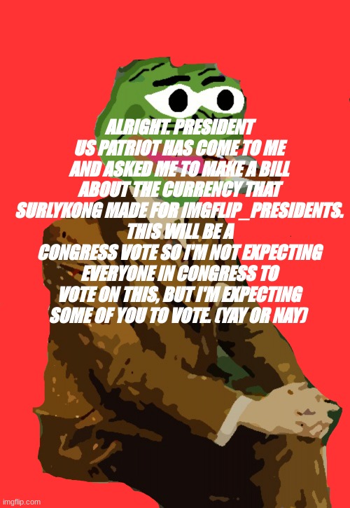 tommyisok | ALRIGHT. PRESIDENT US PATRIOT HAS COME TO ME AND ASKED ME TO MAKE A BILL ABOUT THE CURRENCY THAT SURLYKONG MADE FOR IMGFLIP_PRESIDENTS. THIS WILL BE A CONGRESS VOTE SO I'M NOT EXPECTING EVERYONE IN CONGRESS TO VOTE ON THIS, BUT I'M EXPECTING SOME OF YOU TO VOTE. (YAY OR NAY) | image tagged in tommyisok | made w/ Imgflip meme maker
