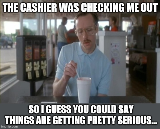 She even smiled too! | THE CASHIER WAS CHECKING ME OUT; SO I GUESS YOU COULD SAY THINGS ARE GETTING PRETTY SERIOUS... | image tagged in memes,so i guess you can say things are getting pretty serious,cashier,flirt,nerd | made w/ Imgflip meme maker