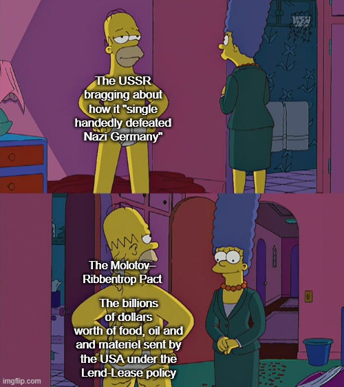 "We defeated Germany by ourselves, comrade" | The USSR
bragging about
how it "single
handedly defeated
Nazi Germany"; The Molotov–
Ribbentrop Pact; The billions of dollars
worth of food, oil and
and materiel sent by
the USA under the
Lend-Lease policy | image tagged in homer simpson's back fat,ussr,soviet union,united states,usa,world war 2 | made w/ Imgflip meme maker