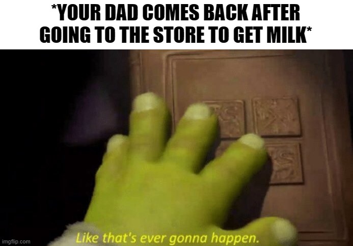 "YAY DADDY"S HOME!" | *YOUR DAD COMES BACK AFTER GOING TO THE STORE TO GET MILK* | image tagged in like that's ever gonna happen | made w/ Imgflip meme maker