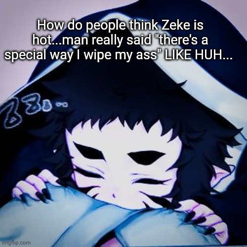 How do people think Zeke is hot...man really said "there's a special way I wipe my ass" LIKE HUH... | made w/ Imgflip meme maker