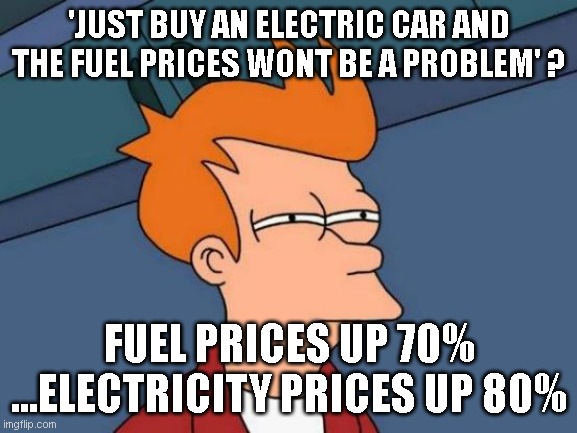 Futurama Fry | 'JUST BUY AN ELECTRIC CAR AND THE FUEL PRICES WONT BE A PROBLEM' ? FUEL PRICES UP 70% ...ELECTRICITY PRICES UP 80% | image tagged in memes,futurama fry | made w/ Imgflip meme maker