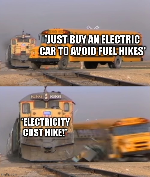 A train hitting a school bus | 'JUST BUY AN ELECTRIC CAR TO AVOID FUEL HIKES'; *ELECTRICITY COST HIKE!* | image tagged in a train hitting a school bus | made w/ Imgflip meme maker