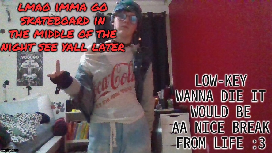 lmao imma go skateboard in the middle of the night see yall later; LOW-KEY WANNA DIE IT WOULD BE AA NICE BREAK FROM LIFE :3 | made w/ Imgflip meme maker
