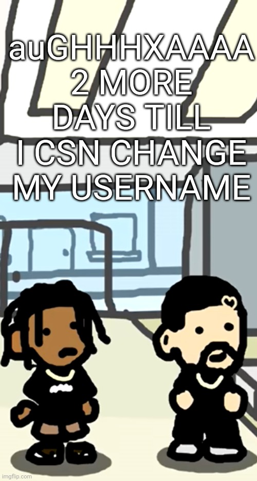 UGH | auGHHHXAAAA 2 MORE DAYS TILL I CSN CHANGE MY USERNAME | image tagged in travis and drake | made w/ Imgflip meme maker