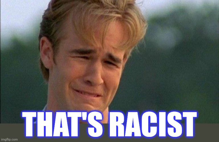 crying dawson | THAT'S RACIST | image tagged in crying dawson | made w/ Imgflip meme maker