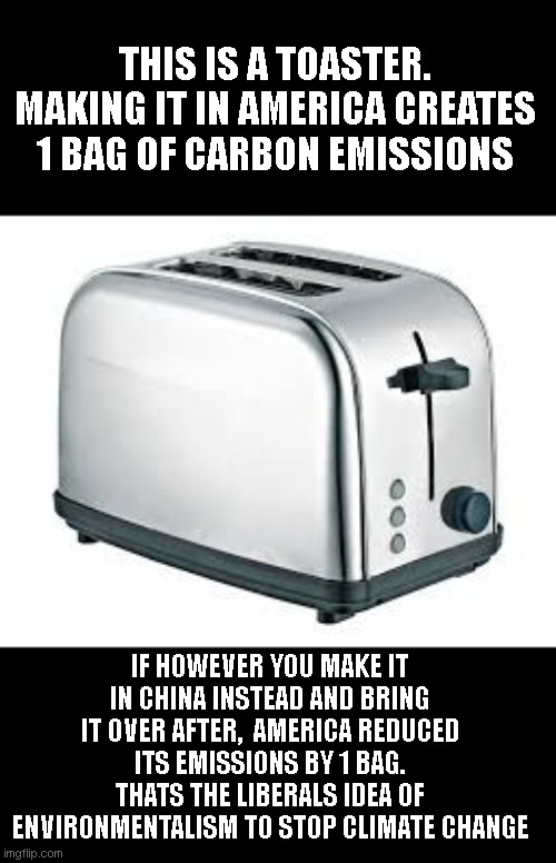 but hey, as long as you feel like you did something.. | THIS IS A TOASTER. MAKING IT IN AMERICA CREATES 1 BAG OF CARBON EMISSIONS; IF HOWEVER YOU MAKE IT IN CHINA INSTEAD AND BRING IT OVER AFTER,  AMERICA REDUCED ITS EMISSIONS BY 1 BAG. THATS THE LIBERALS IDEA OF ENVIRONMENTALISM TO STOP CLIMATE CHANGE | image tagged in toaster | made w/ Imgflip meme maker