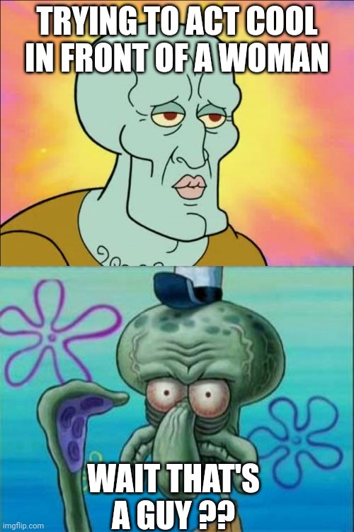 Squidward | TRYING TO ACT COOL IN FRONT OF A WOMAN; WAIT THAT'S A GUY ?? | image tagged in memes,squidward | made w/ Imgflip meme maker