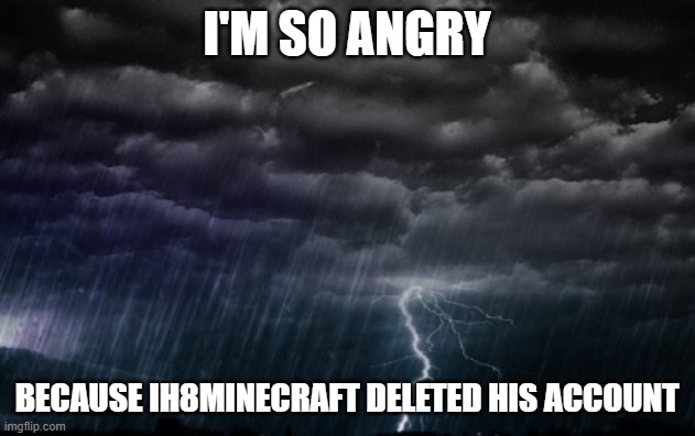 Rain Clouds | I'M SO ANGRY; BECAUSE IH8MINECRAFT DELETED HIS ACCOUNT | image tagged in rain clouds,memes,sad,not funny | made w/ Imgflip meme maker