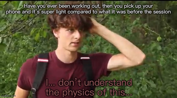 Or is this just me.?? | Have you ever been working out, then you pick up your phone and it’s super light compared to what it was before the session | image tagged in i don t understand the physics of this | made w/ Imgflip meme maker