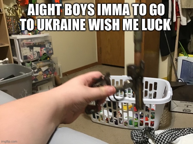 NEW big bullet in gun | AIGHT BOYS IMMA TO GO TO UKRAINE WISH ME LUCK | image tagged in new big bullet in gun | made w/ Imgflip meme maker