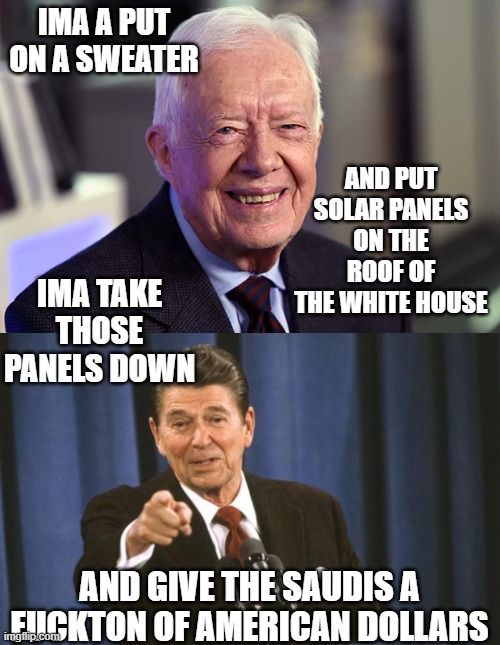 IMA A PUT ON A SWEATER AND PUT SOLAR PANELS ON THE ROOF OF THE WHITE HOUSE IMA TAKE THOSE PANELS DOWN AND GIVE THE SAUDIS A FUCKTON OF AMERI | image tagged in jimmy carter,ronald reagan | made w/ Imgflip meme maker