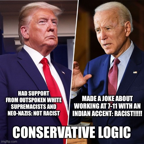 Trump Biden | MADE A JOKE ABOUT WORKING AT 7-11 WITH AN INDIAN ACCENT: RACIST!!!!! HAD SUPPORT FROM OUTSPOKEN WHITE SUPREMACISTS AND NEO-NAZIS: NOT RACIST; CONSERVATIVE LOGIC | image tagged in trump biden | made w/ Imgflip meme maker