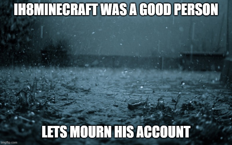 Rain | IH8MINECRAFT WAS A GOOD PERSON; LETS MOURN HIS ACCOUNT | image tagged in rain,memes | made w/ Imgflip meme maker