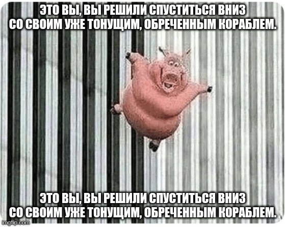 Used in comment, please use a translator. | ЭТО ВЫ, ВЫ РЕШИЛИ СПУСТИТЬСЯ ВНИЗ СО СВОИМ УЖЕ ТОНУЩИМ, ОБРЕЧЕННЫМ КОРАБЛЕМ. ЭТО ВЫ, ВЫ РЕШИЛИ СПУСТИТЬСЯ ВНИЗ СО СВОИМ УЖЕ ТОНУЩИМ, ОБРЕЧЕННЫМ КОРАБЛЕМ. | image tagged in pig jumping off | made w/ Imgflip meme maker